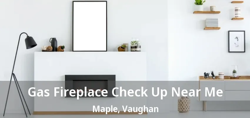 Gas Fireplace Check Up Near Me Maple, Vaughan - ON Gas Fireplace Check Up Near Me Maple, Vaughan - ON