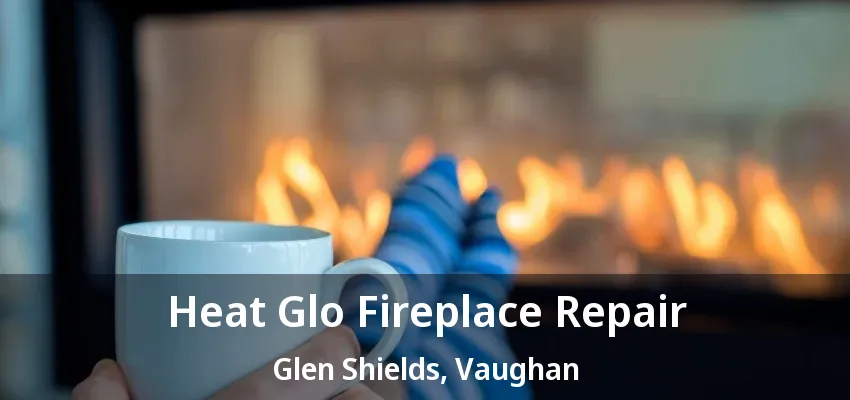 Heat Glo Fireplace Repair Glen Shields, Vaughan - ON