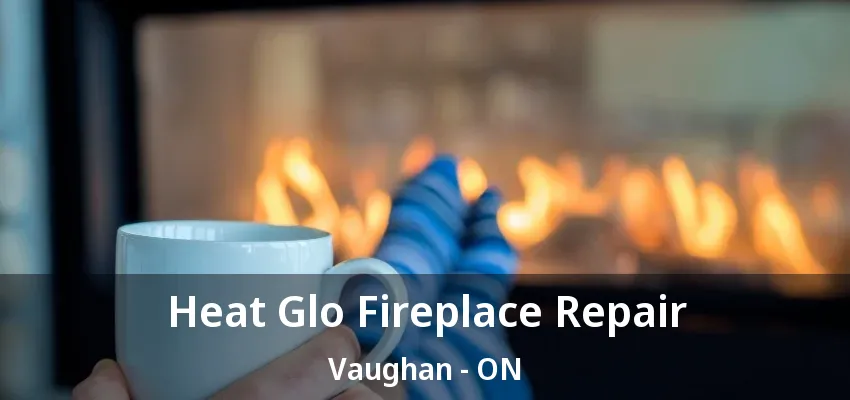 Heat Glo Fireplace Repair Vaughan - ON