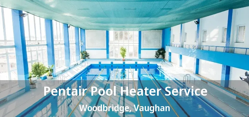 Pentair Pool Heater Service Woodbridge, Vaughan - ON