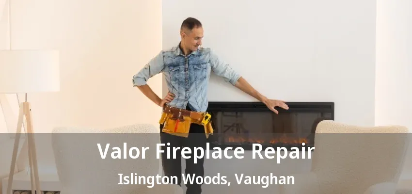 Valor Fireplace Repair Islington Woods, Vaughan - ON Valor Fireplace Repair Islington Woods, Vaughan - ON