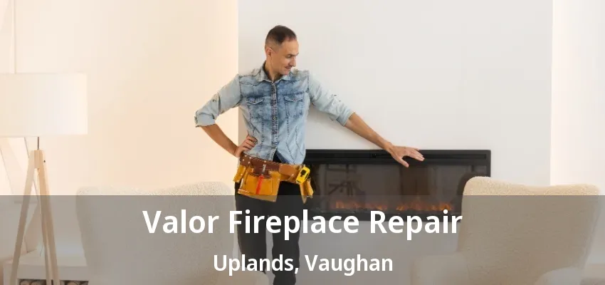 Valor Fireplace Repair Uplands, Vaughan - ON Valor Fireplace Repair Uplands, Vaughan - ON